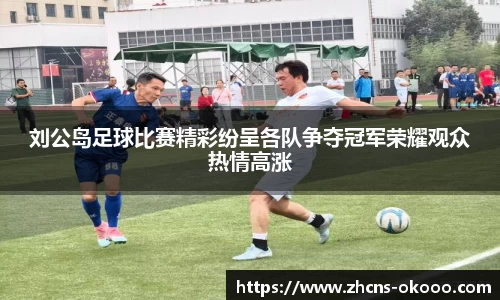刘公岛足球比赛精彩纷呈各队争夺冠军荣耀观众热情高涨