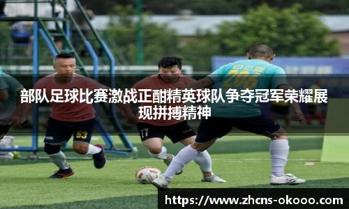 部队足球比赛激战正酣精英球队争夺冠军荣耀展现拼搏精神