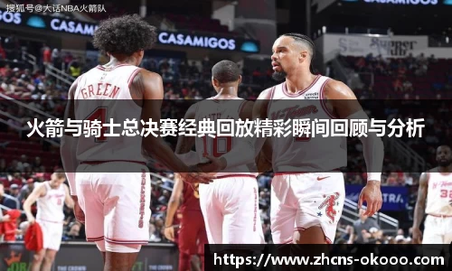 火箭与骑士总决赛经典回放精彩瞬间回顾与分析