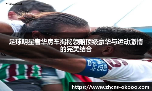 足球明星奢华房车揭秘领略顶级豪华与运动激情的完美结合